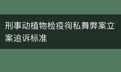 刑事动植物检疫徇私舞弊案立案追诉标准