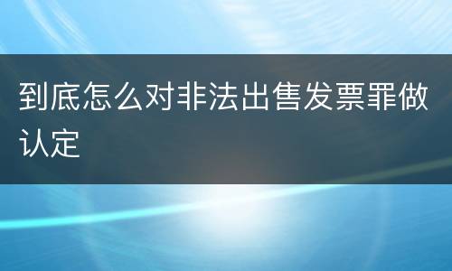 到底怎么对非法出售发票罪做认定