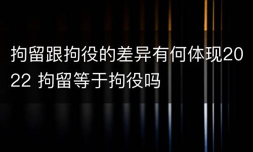 拘留跟拘役的差异有何体现2022 拘留等于拘役吗