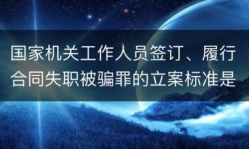 国家机关工作人员签订、履行合同失职被骗罪的立案标准是怎么样的