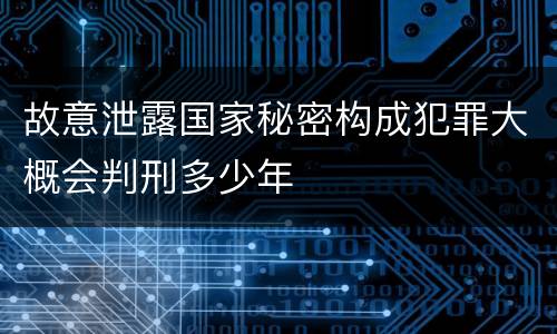 故意泄露国家秘密构成犯罪大概会判刑多少年