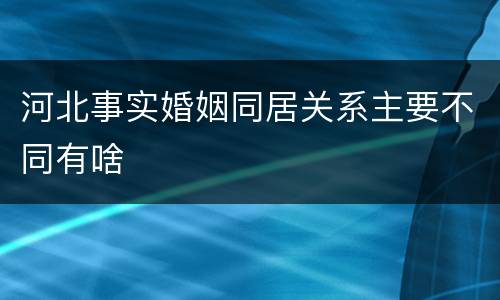 河北事实婚姻同居关系主要不同有啥