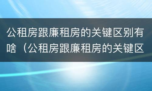 公租房跟廉租房的关键区别有啥（公租房跟廉租房的关键区别有啥不一样）