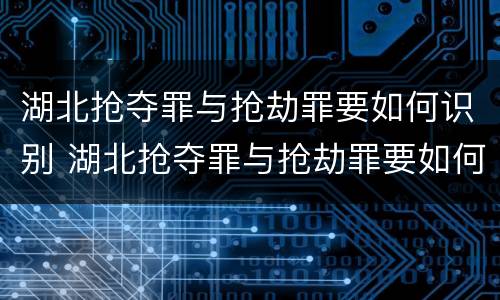 湖北抢夺罪与抢劫罪要如何识别 湖北抢夺罪与抢劫罪要如何识别呢
