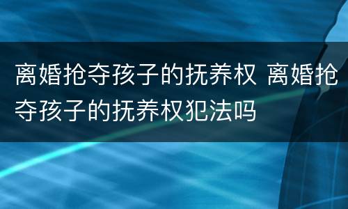 离婚抢夺孩子的抚养权 离婚抢夺孩子的抚养权犯法吗