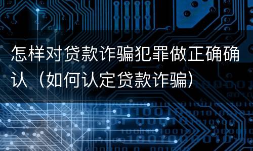 怎样对贷款诈骗犯罪做正确确认（如何认定贷款诈骗）