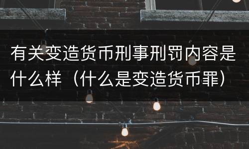 有关变造货币刑事刑罚内容是什么样（什么是变造货币罪）