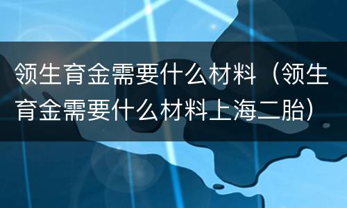 领生育金需要什么材料（领生育金需要什么材料上海二胎）