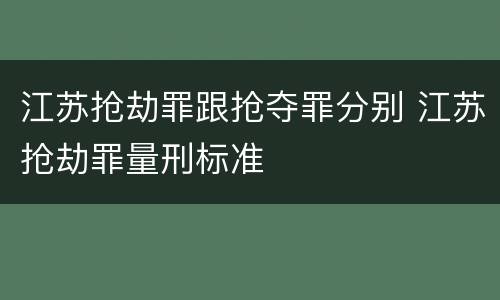 江苏抢劫罪跟抢夺罪分别 江苏抢劫罪量刑标准