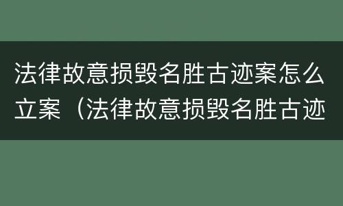 法律故意损毁名胜古迹案怎么立案（法律故意损毁名胜古迹案怎么立案审理）