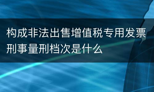 构成非法出售增值税专用发票刑事量刑档次是什么
