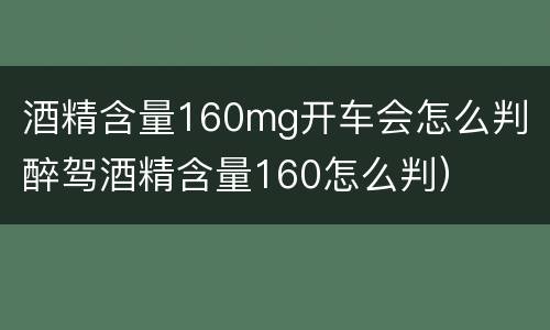 酒精含量160mg开车会怎么判（醉驾酒精含量160怎么判）