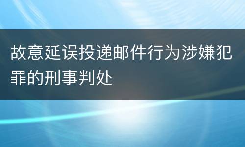 故意延误投递邮件行为涉嫌犯罪的刑事判处