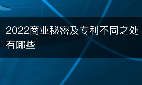 2022商业秘密及专利不同之处有哪些