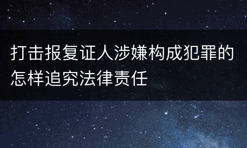 打击报复证人涉嫌构成犯罪的怎样追究法律责任
