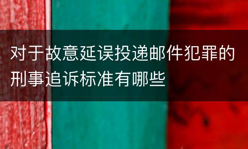 对于故意延误投递邮件犯罪的刑事追诉标准有哪些