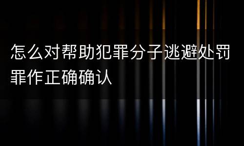 怎么对帮助犯罪分子逃避处罚罪作正确确认