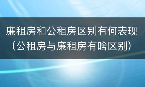 廉租房和公租房区别有何表现（公租房与廉租房有啥区别）
