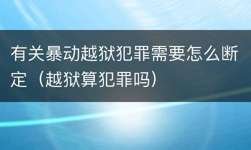 有关暴动越狱犯罪需要怎么断定（越狱算犯罪吗）