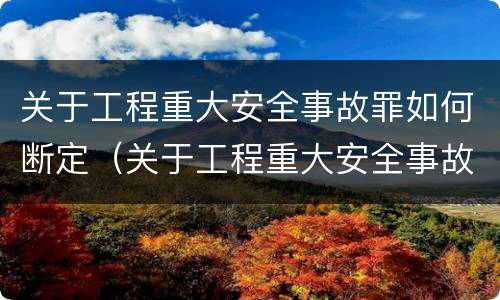 关于工程重大安全事故罪如何断定（关于工程重大安全事故罪如何断定犯罪）