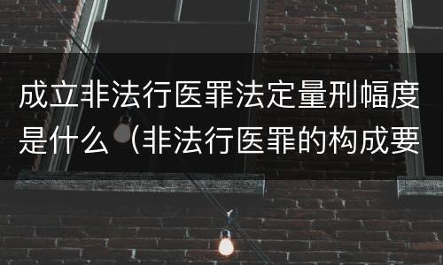 成立非法行医罪法定量刑幅度是什么（非法行医罪的构成要件司法解释）