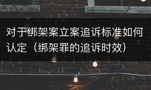 对于绑架案立案追诉标准如何认定（绑架罪的追诉时效）