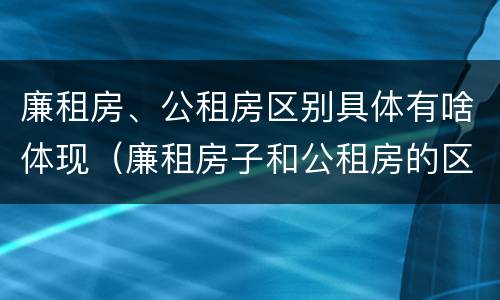 廉租房、公租房区别具体有啥体现（廉租房子和公租房的区别）