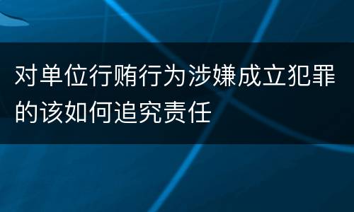 对单位行贿行为涉嫌成立犯罪的该如何追究责任