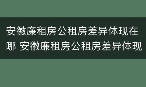 安徽廉租房公租房差异体现在哪 安徽廉租房公租房差异体现在哪些地方