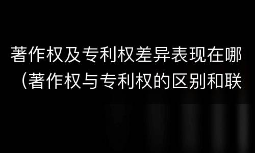 著作权及专利权差异表现在哪（著作权与专利权的区别和联系）