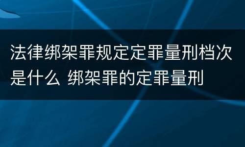 法律绑架罪规定定罪量刑档次是什么 绑架罪的定罪量刑