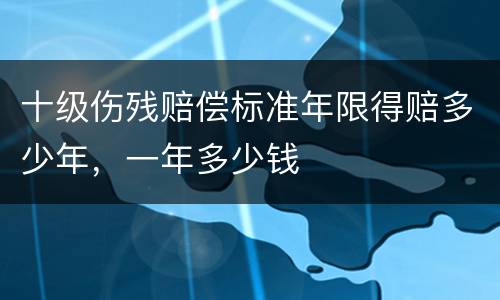 十级伤残赔偿标准年限得赔多少年，一年多少钱