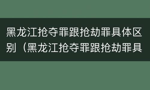 黑龙江抢夺罪跟抢劫罪具体区别（黑龙江抢夺罪跟抢劫罪具体区别）