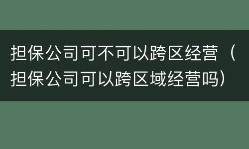 担保公司可不可以跨区经营（担保公司可以跨区域经营吗）