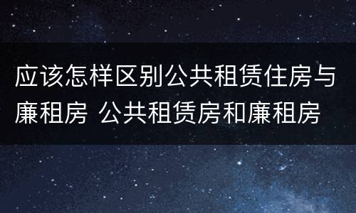 应该怎样区别公共租赁住房与廉租房 公共租赁房和廉租房