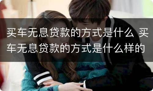 买车无息贷款的方式是什么 买车无息贷款的方式是什么样的