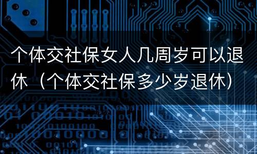 个体交社保女人几周岁可以退休（个体交社保多少岁退休）
