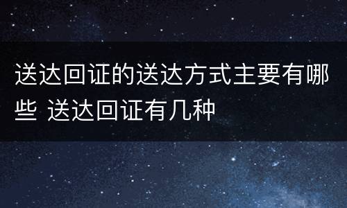 送达回证的送达方式主要有哪些 送达回证有几种