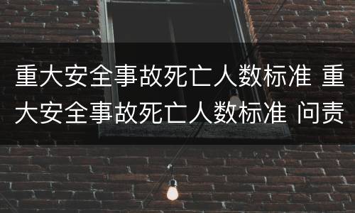 重大安全事故死亡人数标准 重大安全事故死亡人数标准 问责