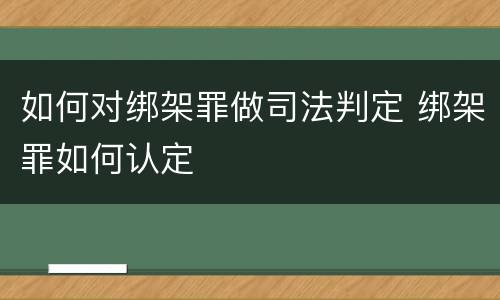 如何对绑架罪做司法判定 绑架罪如何认定