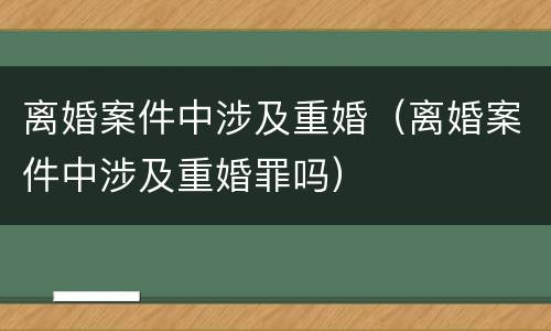 离婚案件中涉及重婚（离婚案件中涉及重婚罪吗）