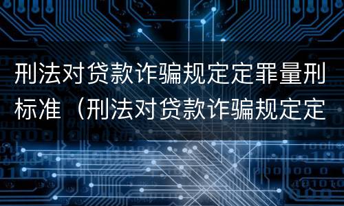 刑法对贷款诈骗规定定罪量刑标准（刑法对贷款诈骗规定定罪量刑标准最新）