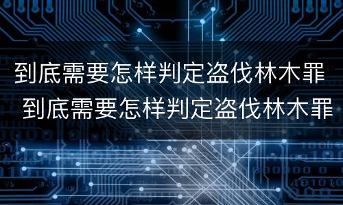 到底需要怎样判定盗伐林木罪 到底需要怎样判定盗伐林木罪呢