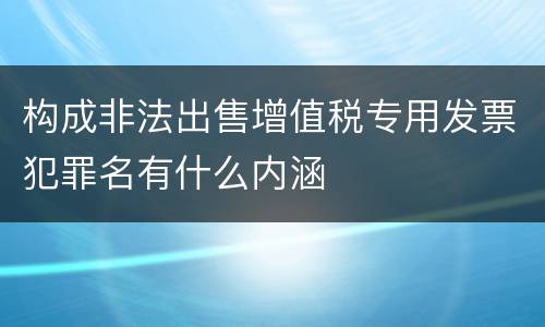 构成非法出售增值税专用发票犯罪名有什么内涵