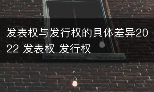 发表权与发行权的具体差异2022 发表权 发行权