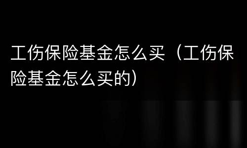 工伤保险基金怎么买（工伤保险基金怎么买的）