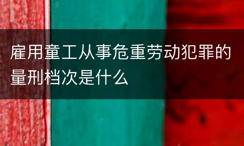 雇用童工从事危重劳动犯罪的量刑档次是什么
