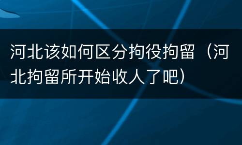 河北该如何区分拘役拘留（河北拘留所开始收人了吧）