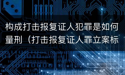 构成打击报复证人犯罪是如何量刑（打击报复证人罪立案标准）