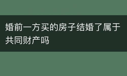 婚前一方买的房子结婚了属于共同财产吗